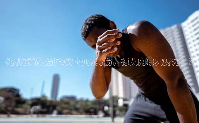 米兰·体育官方网站小米《揭秘美女抬足球运动员身份，惊人内幕大揭秘！》