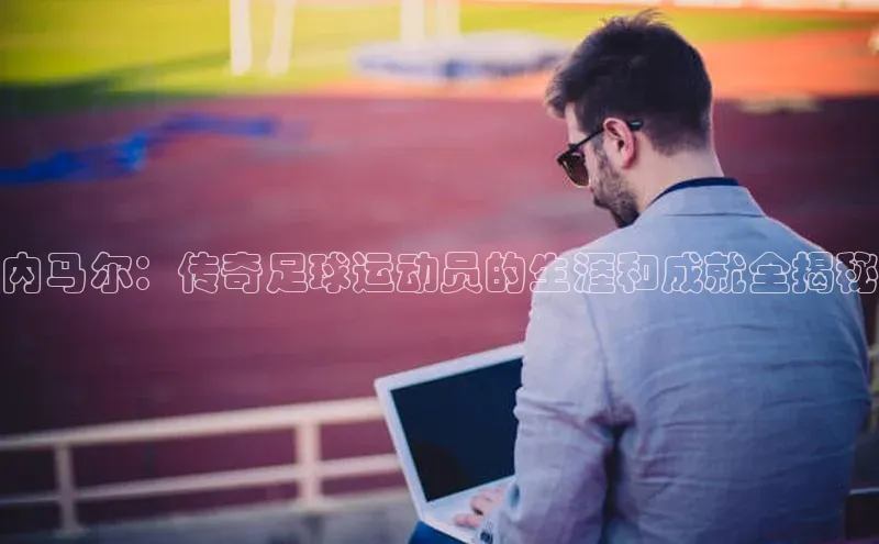 米兰网页版在线登录中海达内马尔：传奇足球运动员的生涯和成就全揭秘