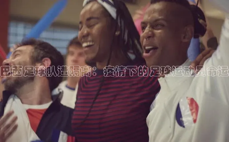 米兰官网首页登录入口百度网盘巴西足球队遭隔离：疫情下的足球运动员命运