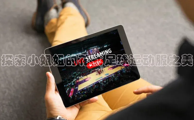 米兰官网首页登录入口哇咔哇咔文化探索小姐姐的花式足球运动服之美