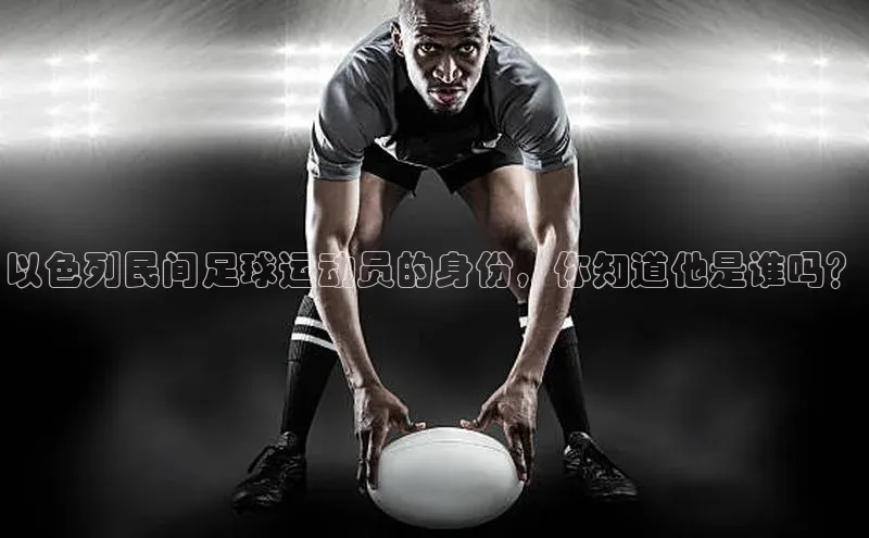 米兰体育平台赞助斯特拉斯堡W百度翻译以色列民间足球运动员的身份，你知道他是谁吗？