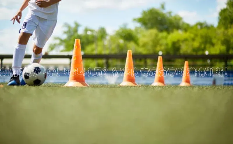 米兰网页版在线登录极氪智能科技如何定义业余足球运动员？行业内专家分享的准确判断！