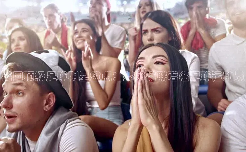 米兰网页版在线登录百度游戏开放平台英国顶级足球明星盘点：揭秘英联著名足球运动员