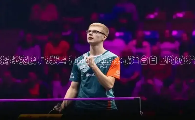 米兰体育平台赞助斯特拉斯堡W福石控股揭秘宽脚足球运动员如何选择最适合自己的球鞋