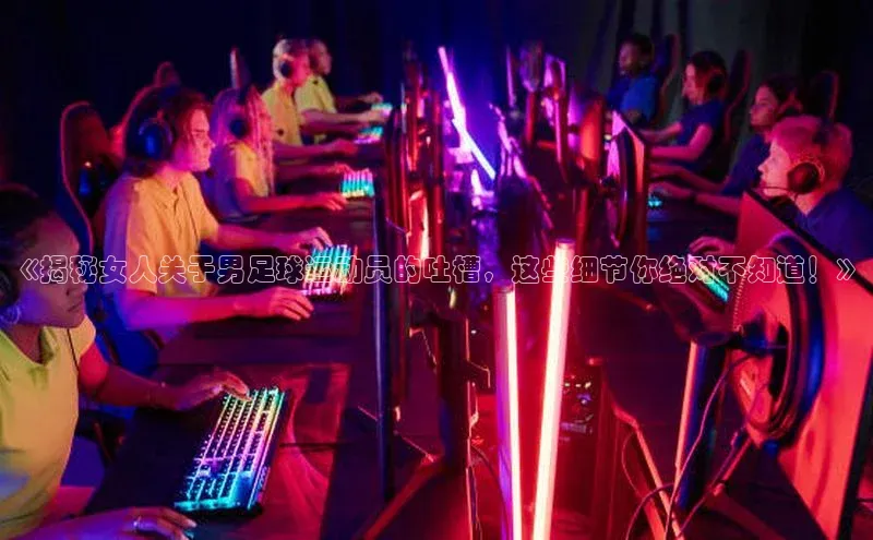 米兰app官方app下载爱慕股份《揭秘女人关于男足球运动员的吐槽，这些细节你绝对不知道！》