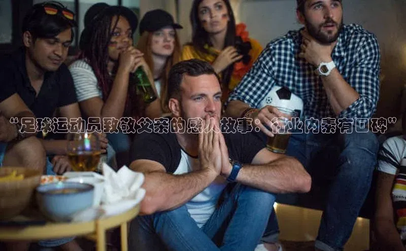 米兰·全站app登录appARGA公司“足球运动员致敬父亲的感人故事：行业内素有口碑”