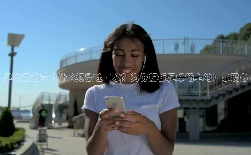 米兰官方手机app网站百家号足球运动员为什么频繁吐口水？为你解析足球场上的口水现象