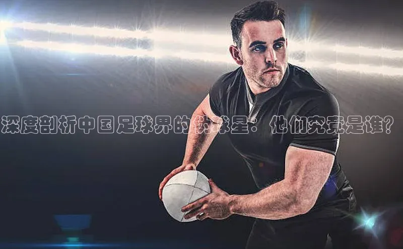 米兰体育下载地址美团深度剖析中国足球界的伪球星：他们究竟是谁？