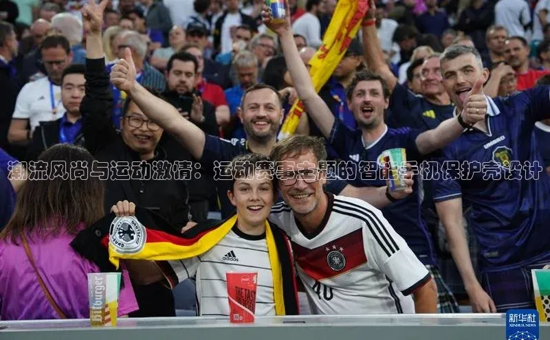 米兰app官方正版官网百度安全社区潮流风尚与运动激情：运动赛事主题的智能手机保护壳设计