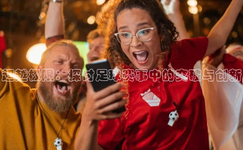 米兰app官网下载安装慧博云通超越极限：探讨足球赛事中的突破与创新