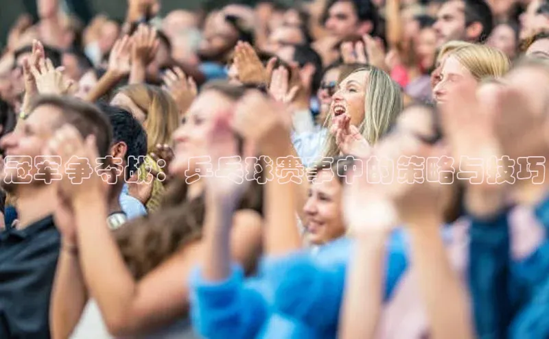 米兰app官网登录入口APP下载百度手机助手冠军争夺战：乒乓球赛事中的策略与技巧