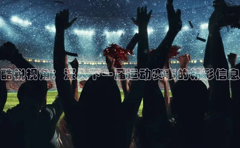 米兰体育彩票蓝色光标酷锐视角：深入下一届运动赛事的精彩信息
