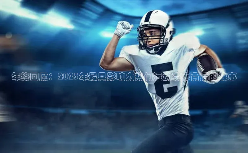 年终回顾：2023年最具影响力热门运动赛事背后的故事