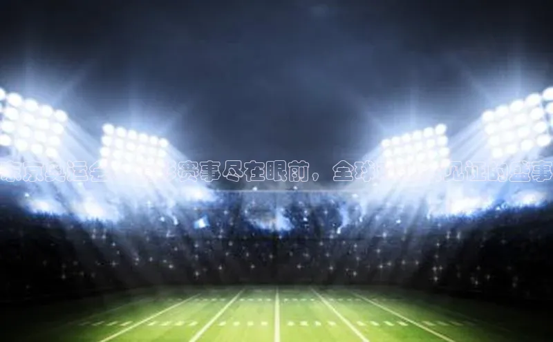 东京奥运会：精彩赛事尽在眼前，全球观众共见证的盛事