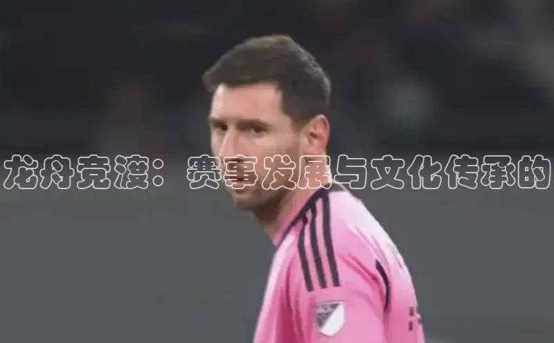 龙舟竞渡：赛事发展与文化传承的