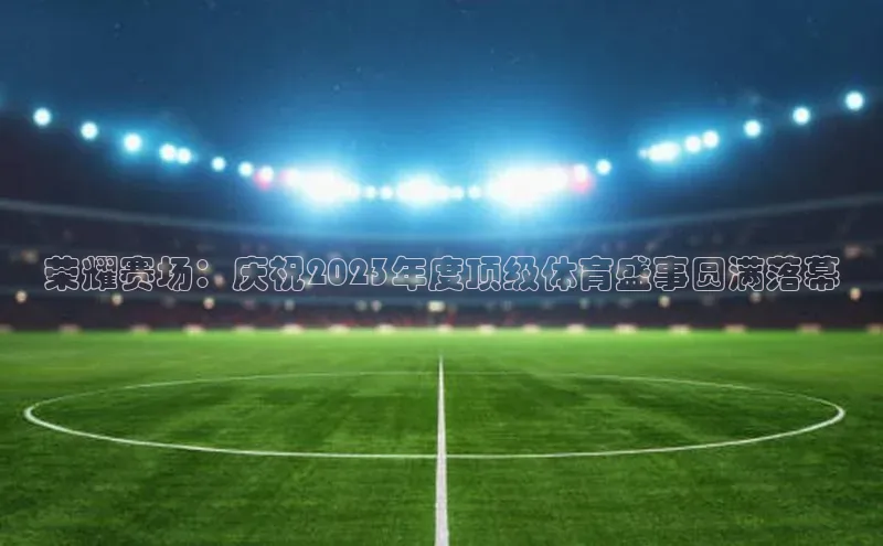荣耀赛场：庆祝2023年度顶级体育盛事圆满落幕