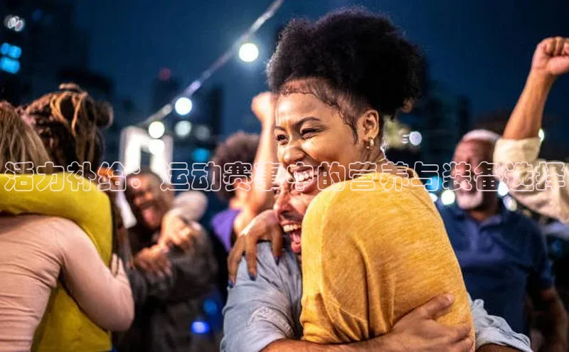 活力补给：运动赛事中的营养与装备选择