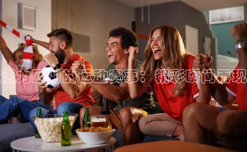 活力四射的运动赛事：精彩瞬间再现
