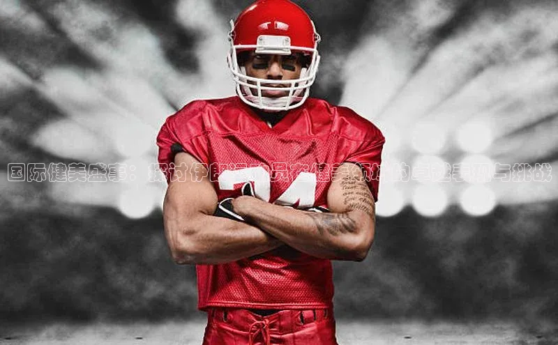 国际健美盛事：探讨伊朗运动员在健美领域的卓越表现与挑战