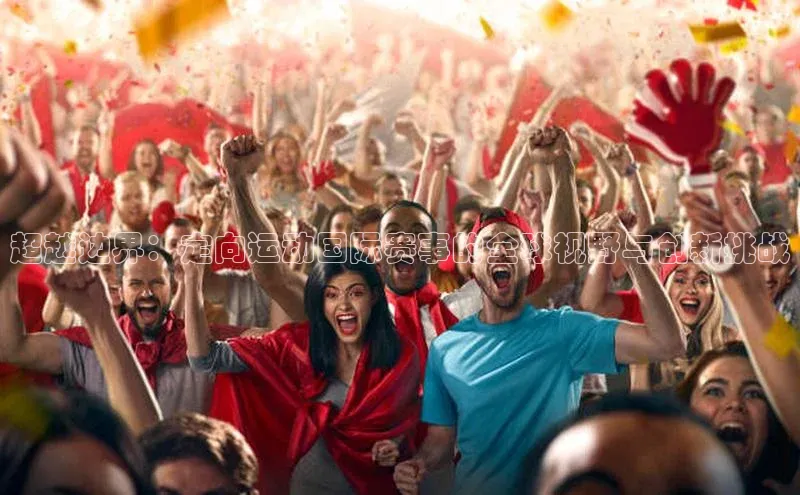 超越边界：定向运动国际赛事的全球视野与创新挑战