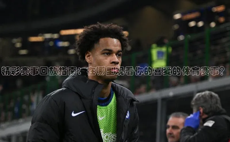 精彩赛事回放指南：在哪里观看你的喜爱的体育赛事？