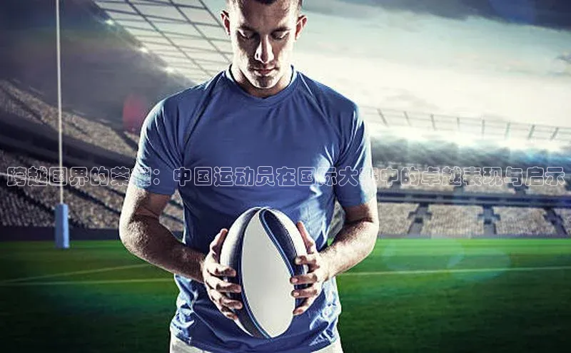 跨越国界的荣耀：中国运动员在国际大赛中的卓越表现与启示