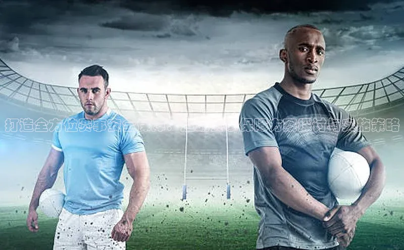 打造全方位赛事安全保障：运动赛事保障方案探讨与实施策略