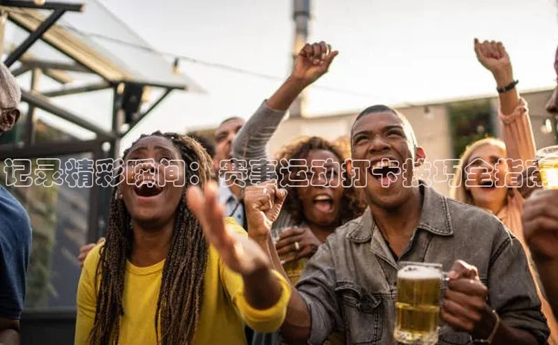 记录精彩瞬间：赛事运动打卡技巧全指南
