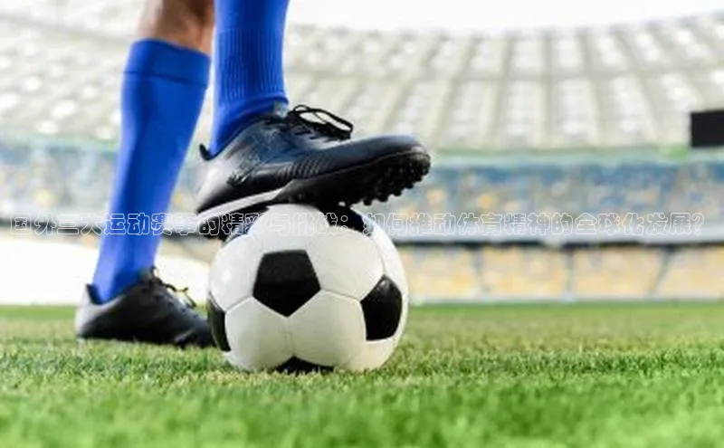 国外三大运动赛事的精彩与挑战：如何推动体育精神的全球化发展？