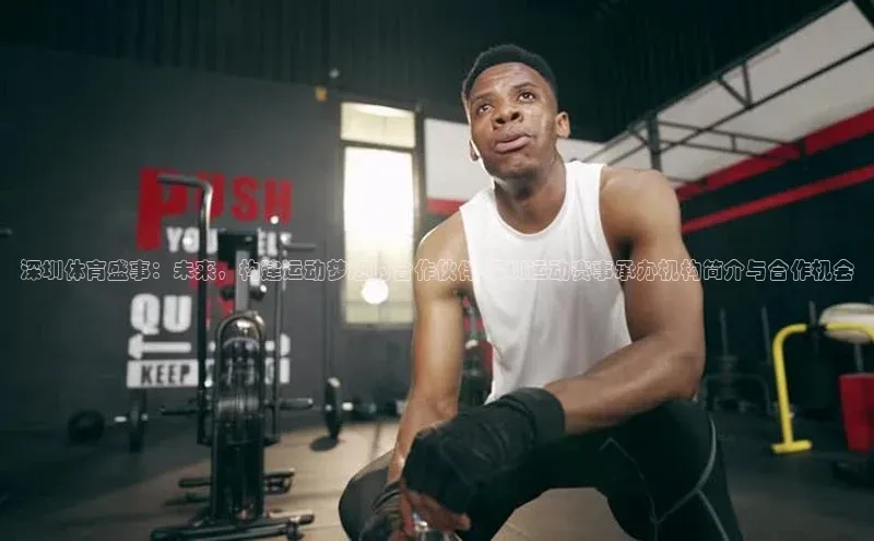 深圳体育盛事：未来，构建运动梦想的合作伙伴-深圳运动赛事承办机构简介与合作机会