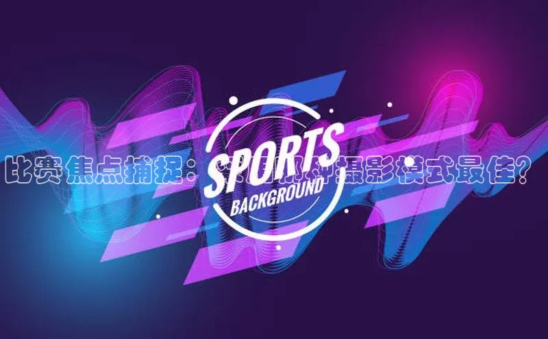 比赛焦点捕捉：采用哪种摄影模式最佳？
