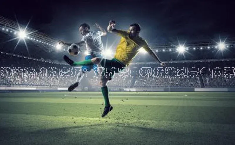 激情燃动的赛场：运动赛事现场激烈竞争内幕