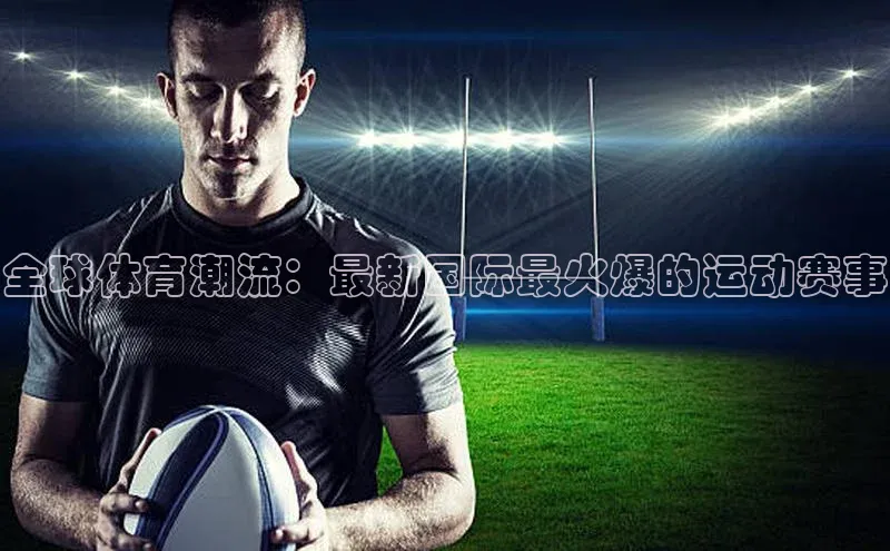 全球体育潮流：最新国际最火爆的运动赛事