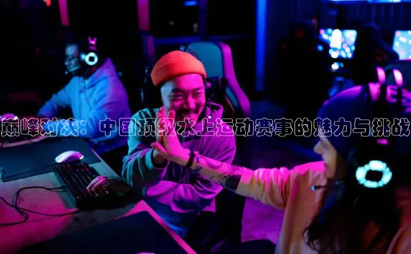 巅峰对决：中国顶级水上运动赛事的魅力与挑战