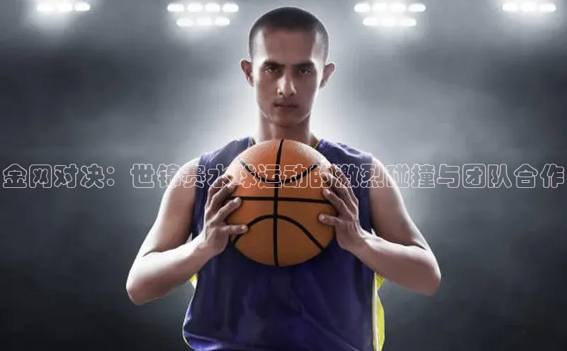 金网对决：世锦赛水球运动的激烈碰撞与团队合作