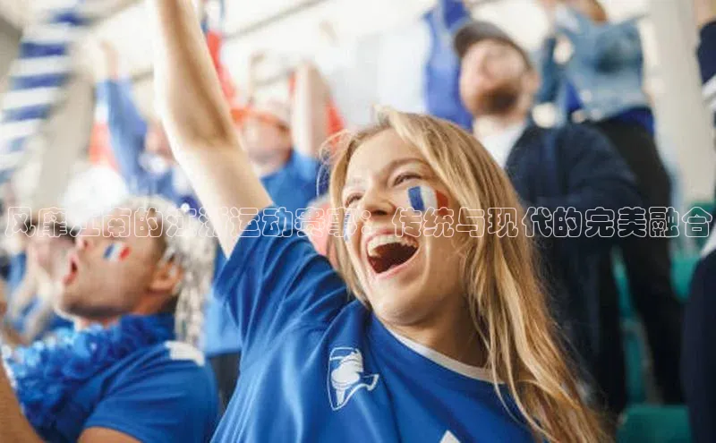 风靡江南的江浙运动赛事：传统与现代的完美融合