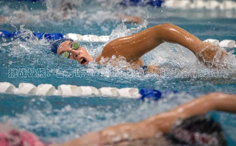 挑战极限：官方评述2023年世界极限运动会精彩瞬间