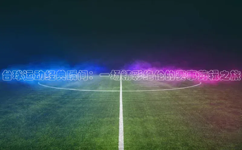 台球运动经典瞬间：一场精彩绝伦的赛事剪辑之旅