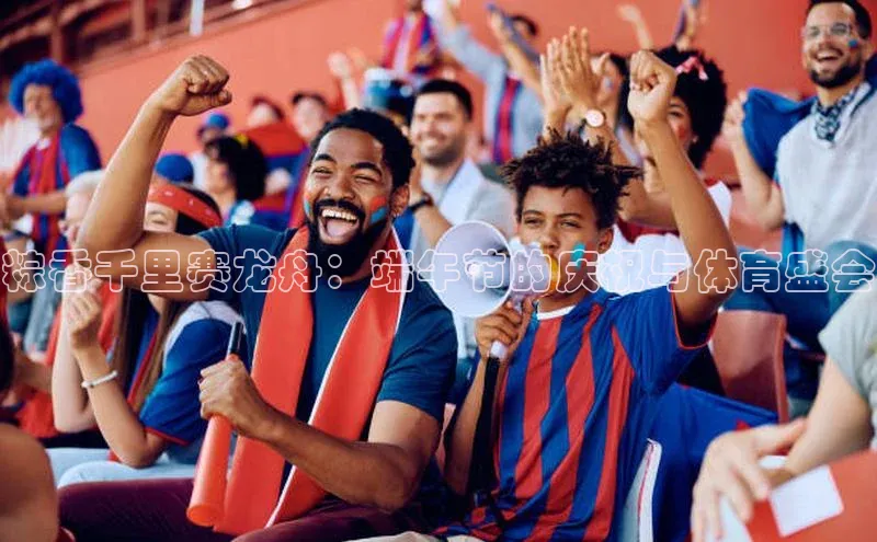 粽香千里赛龙舟：端午节的庆祝与体育盛会