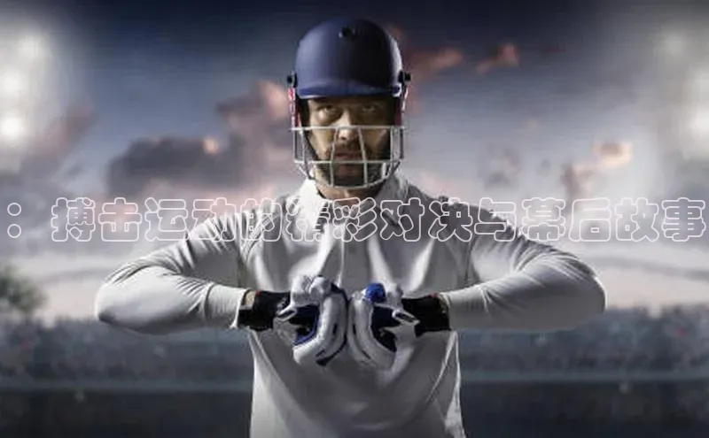 ：搏击运动的精彩对决与幕后故事