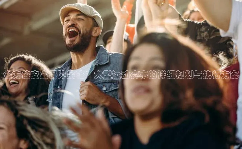 全方位安全保障策略：大型运动赛事的详细规划与执行方案