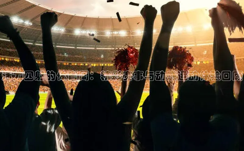 活力四射的体育周：精彩赛事与动感运动体验回顾