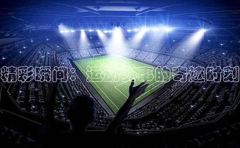 精彩瞬间：运动赛事的奇迹时刻